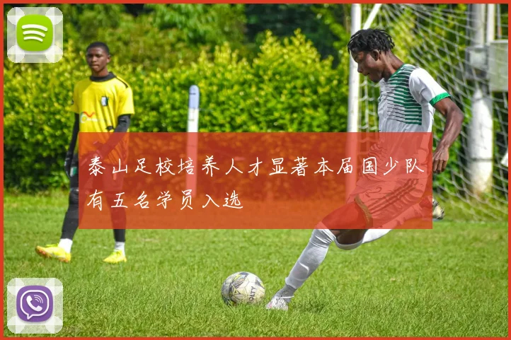 泰山足校培养人才显著本届国少队有五名学员入选