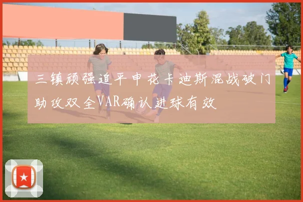 三镇顽强追平申花卡迪斯混战破门助攻双全VAR确认进球有效