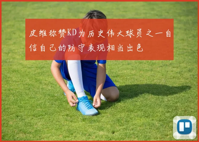 皮维称赞KD为历史伟大球员之一自信自己的防守表现相当出色
