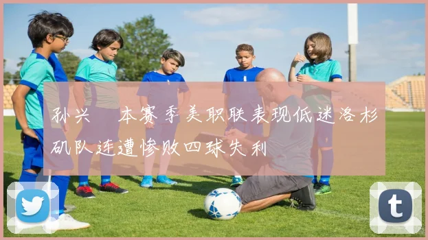 孙兴慜本赛季美职联表现低迷洛杉矶队连遭惨败四球失利