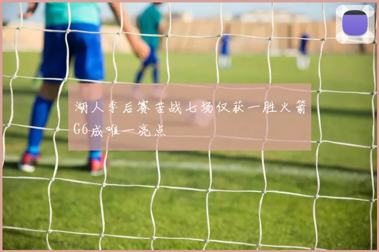湖人季后赛苦战七场仅获一胜火箭G6成唯一亮点