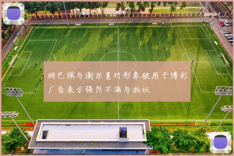姆巴佩与谢尔基对形象被用于博彩广告表示强烈不满与抗议