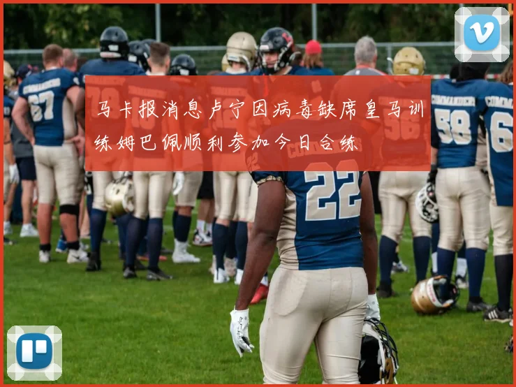 马卡报消息卢宁因病毒缺席皇马训练姆巴佩顺利参加今日合练