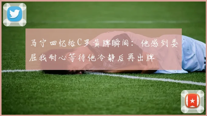 马宁回忆给C罗黄牌瞬间：他感到委屈我耐心等待他冷静后再出牌