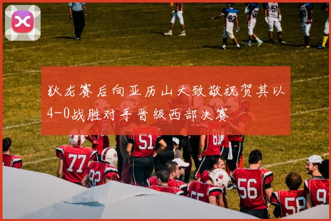 狄龙赛后向亚历山大致敬祝贺其以4-0战胜对手晋级西部决赛