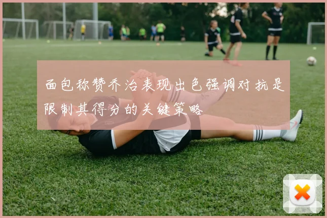 面包称赞乔治表现出色强调对抗是限制其得分的关键策略