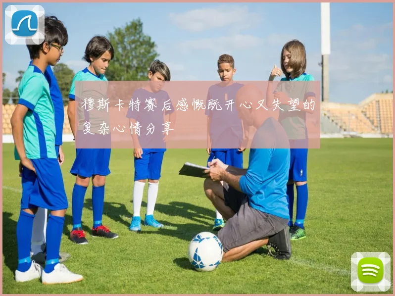 穆斯卡特赛后感慨既开心又失望的复杂心情分享