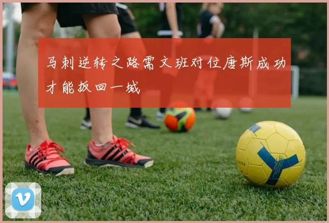 马刺逆转之路需文班对位唐斯成功才能扳回一城