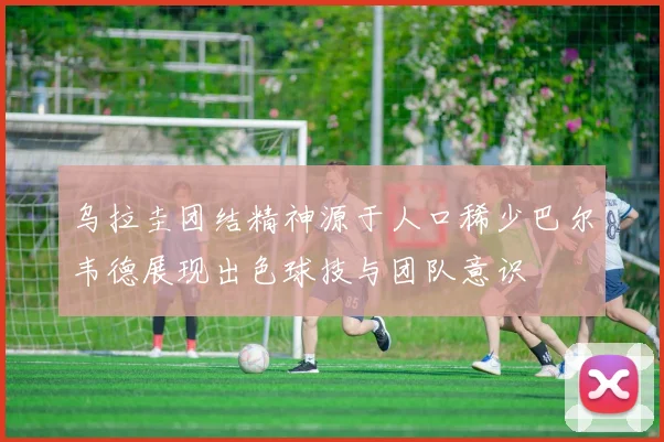 乌拉圭团结精神源于人口稀少巴尔韦德展现出色球技与团队意识
